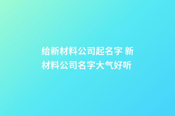 给新材料公司起名字 新材料公司名字大气好听-第1张-公司起名-玄机派